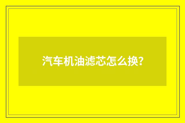 汽车机油滤芯怎么换?