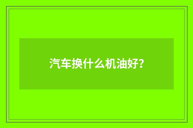 汽车换什么机油好?