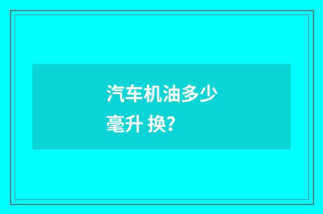 汽车机油多少毫升 换?