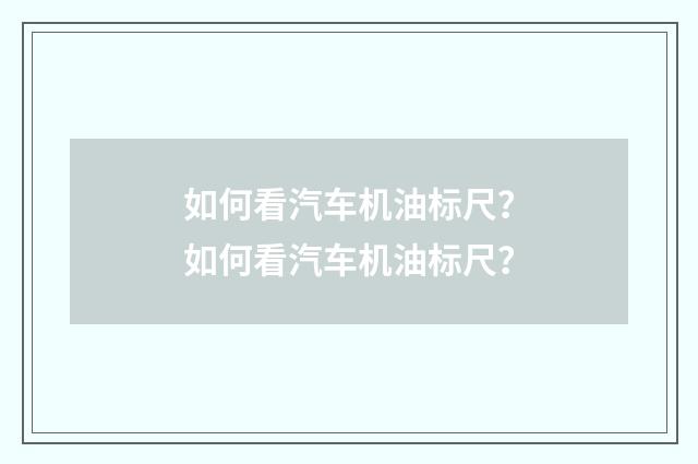 如何看汽车机油标尺?如何看汽车机油标尺?