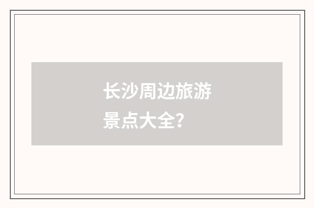长沙周边旅游景点大全?