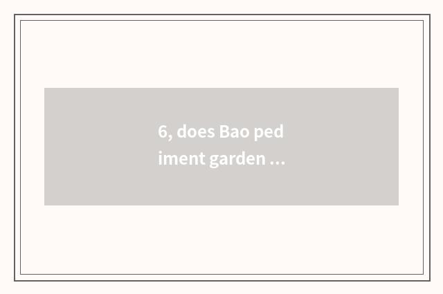 6, does Bao pediment garden develop business?