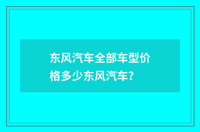 东风汽车全部车型价格多少东风汽车?
