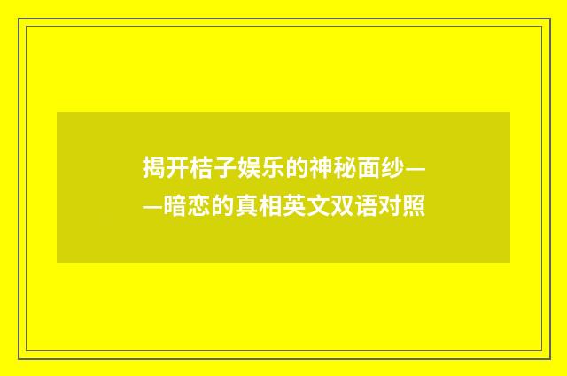 揭开桔子娱乐的神秘面纱——暗恋的真相英文双语对照