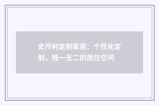 史丹利定制家居:个性化定制,独一无二的居住空间