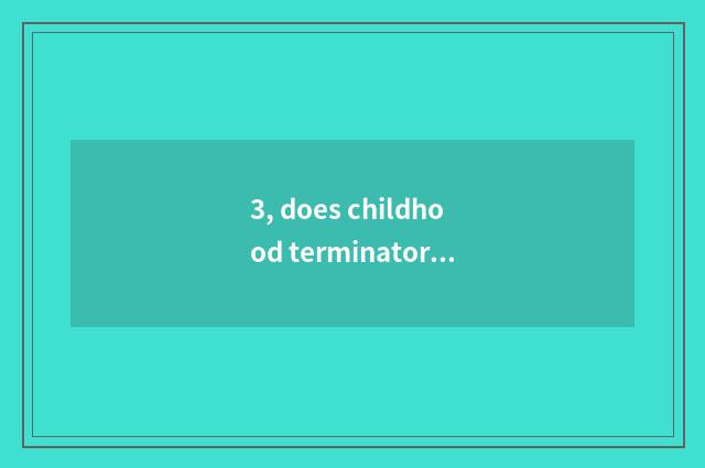 3, does childhood terminator give what business?