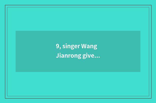 9, singer Wang Jianrong gives what job, fell ill really?