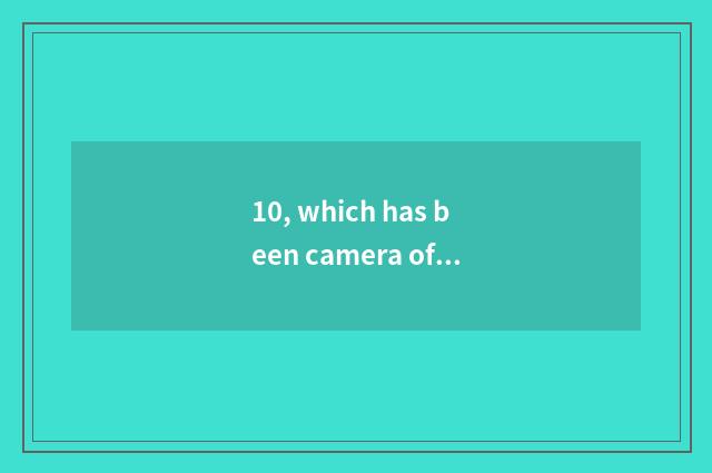 10, which has been camera of long anxious number compared?