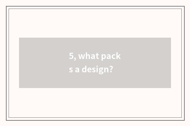 5, what packs a design?