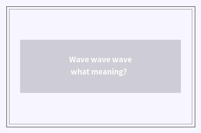 Wave wave wave what meaning?