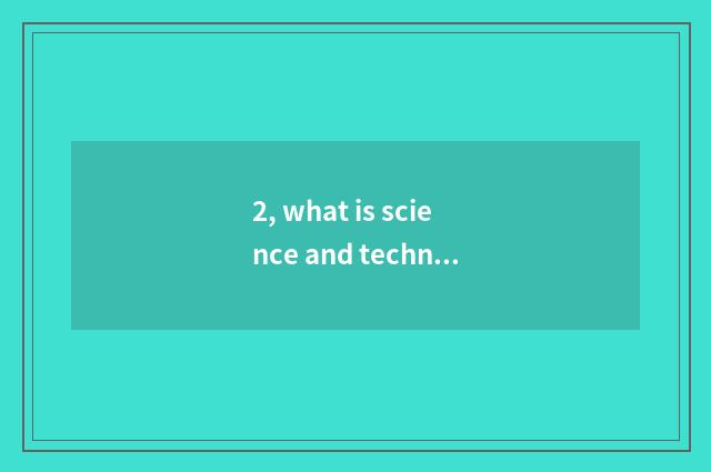 2, what is science and technology? What is science and technology?