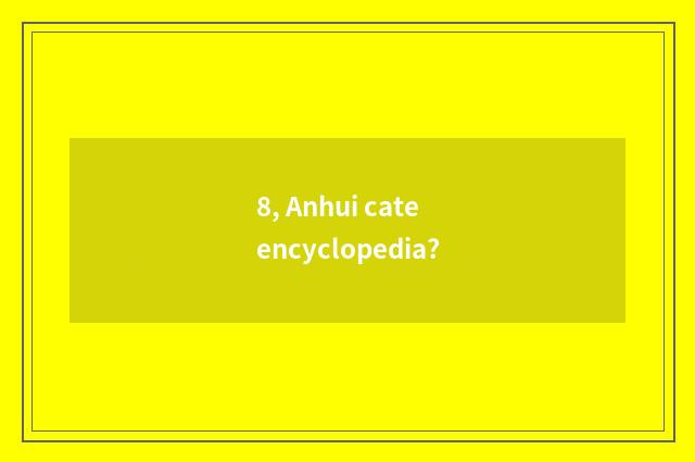 8, Anhui cate encyclopedia?