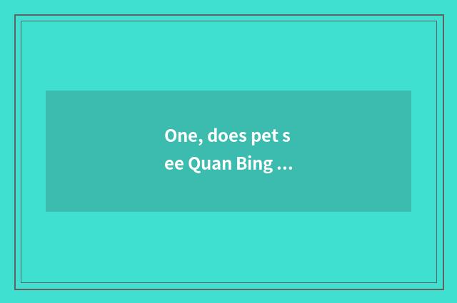One, does pet see Quan Bing again and again?