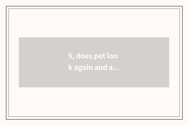 9, does pet look again and again inside what does pet call the name?