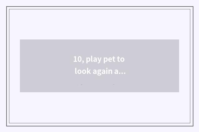 10, play pet to look again and again from time to tome what skill?