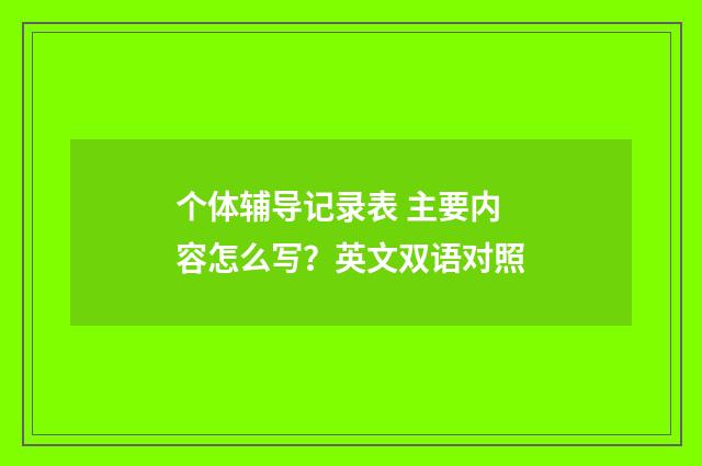 个体辅导记录表 主要内容怎么写?英文双语对照