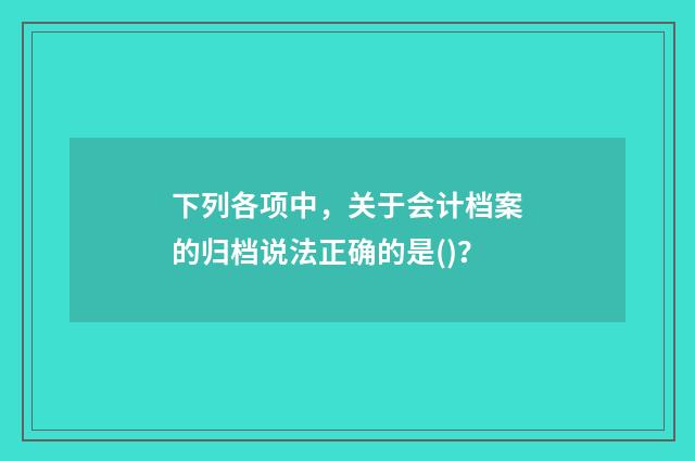 下列各项中，关于会计档案的归档说法正确的是()？