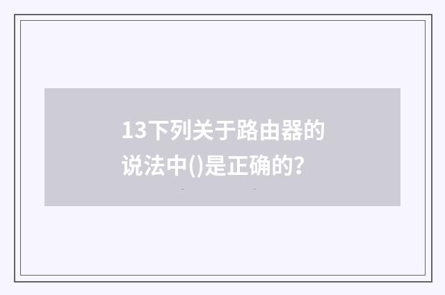 13下列关于路由器的说法中()是正确的?