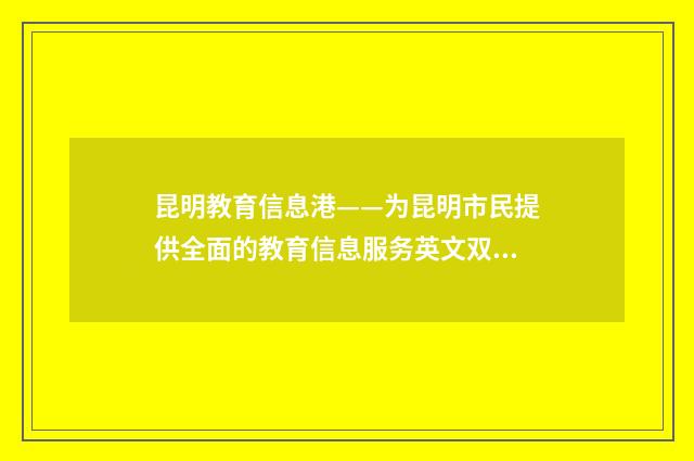 昆明教育信息港——为昆明市民提供全面的教育信息服务英文双语对照