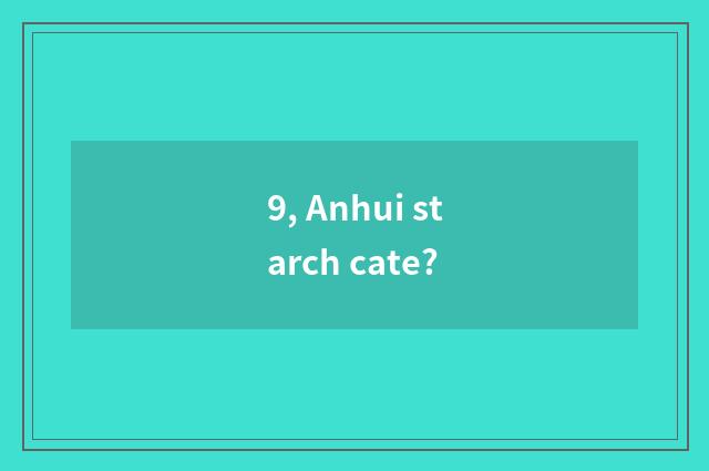 9, Anhui starch cate?