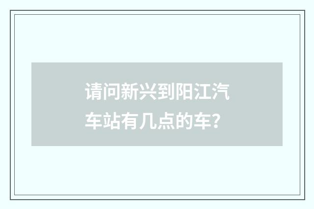 请问新兴到阳江汽车站有几点的车?