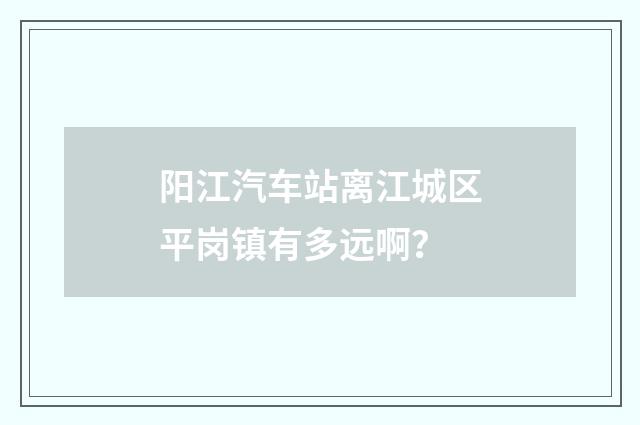 阳江汽车站离江城区平岗镇有多远啊？