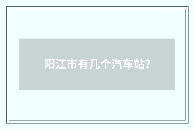 阳江市有几个汽车站?