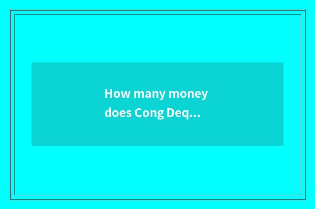 How many money does Cong Deqing want to station of in relief river?