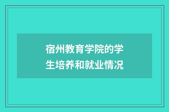 宿州教育学院的学生培养和就业情况