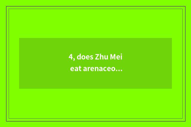 4, does Zhu Mei eat arenaceous boiler beatific language?