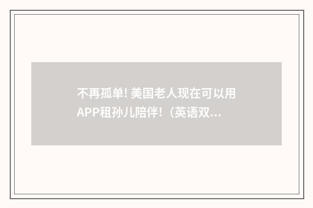 不再孤单! 美国老人现在可以用APP租孙儿陪伴!(英语双语阅读)
