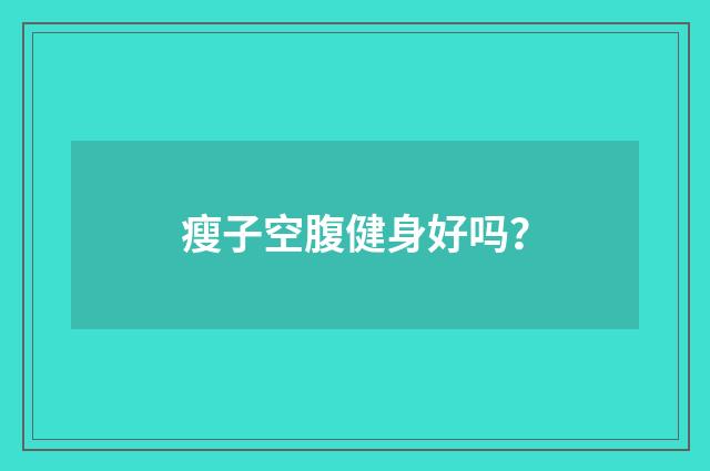 瘦子空腹健身好吗?