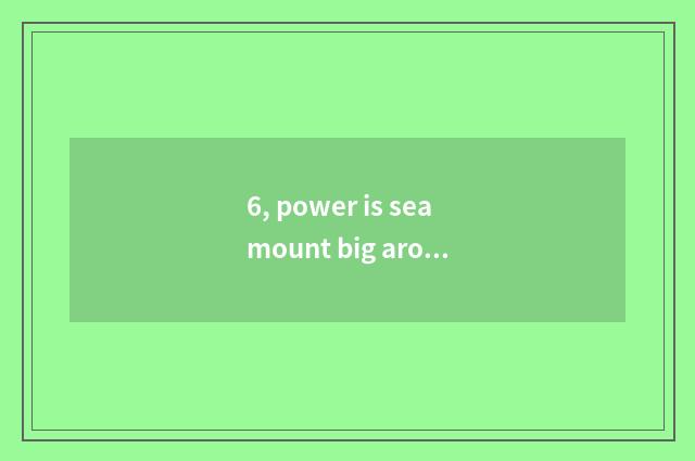 6, power is seamount big around cate?
