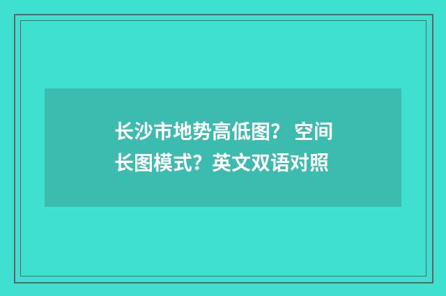 长沙市地势高低图？ 空间长图模式？英文双语对照