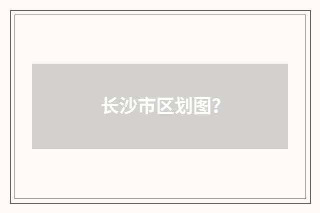 长沙市区划图?