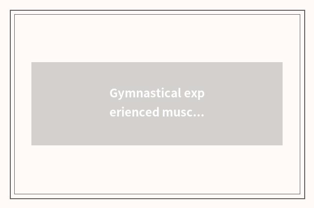 Gymnastical experienced muscle, is the person with old framework experienced is 