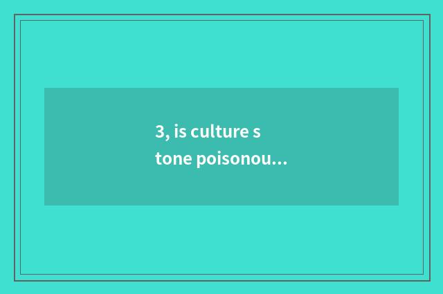 3, is culture stone poisonous?