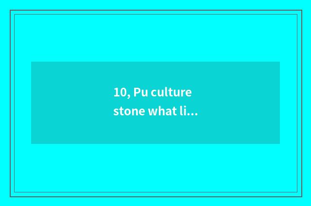 10, Pu culture stone what life?