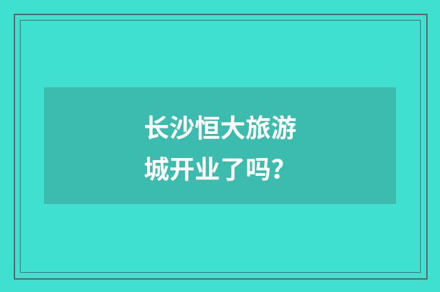长沙恒大旅游城开业了吗？