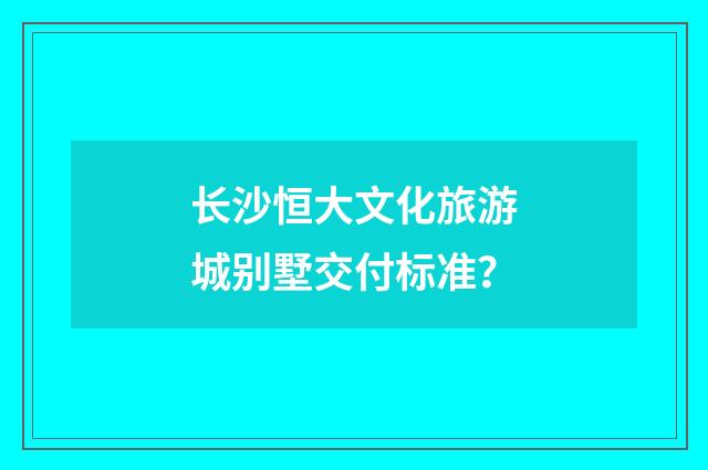 长沙恒大文化旅游城别墅交付标准？