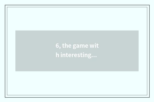 6, the game with interesting what does two-men of encyclopedia of 4399 little ga