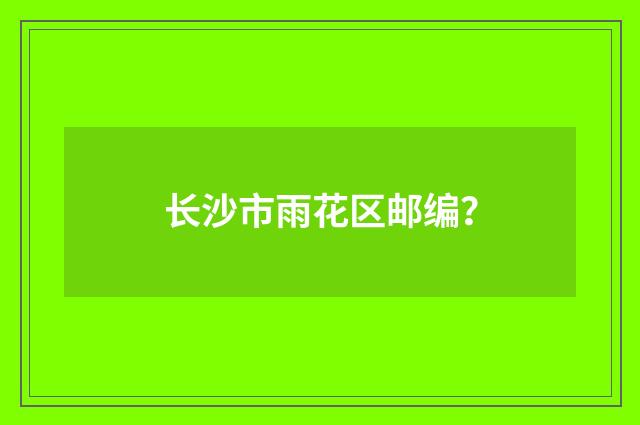 长沙市雨花区邮编?