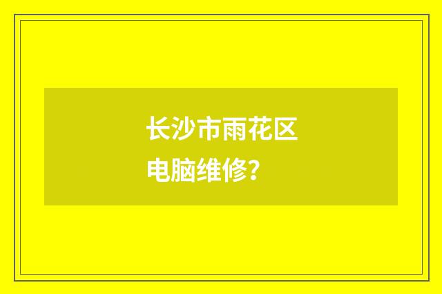 长沙市雨花区电脑维修?