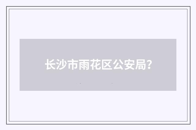长沙市雨花区公安局?
