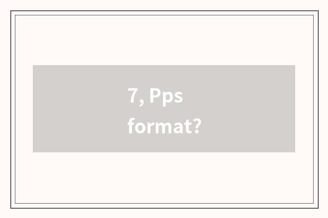7, Pps format?
