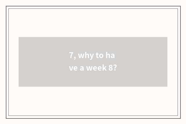 7, why to have a week 8?