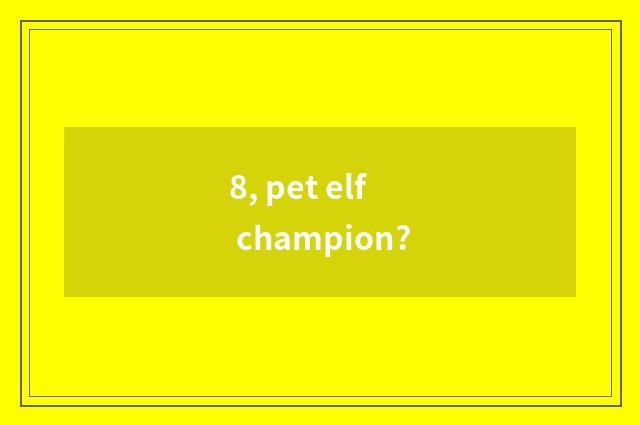 8, pet elf champion?