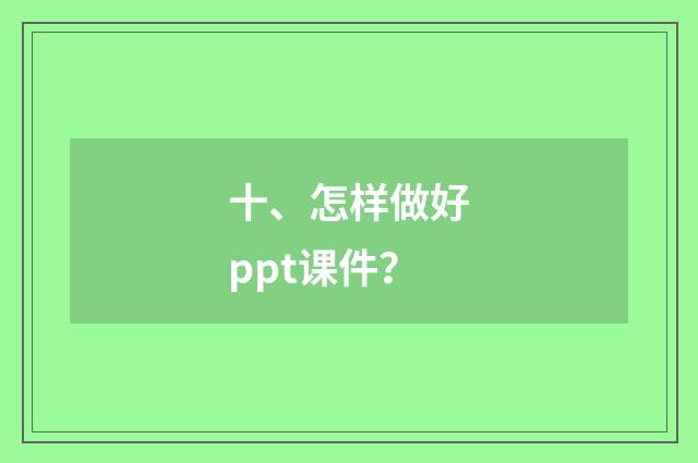 十、怎样做好ppt课件？