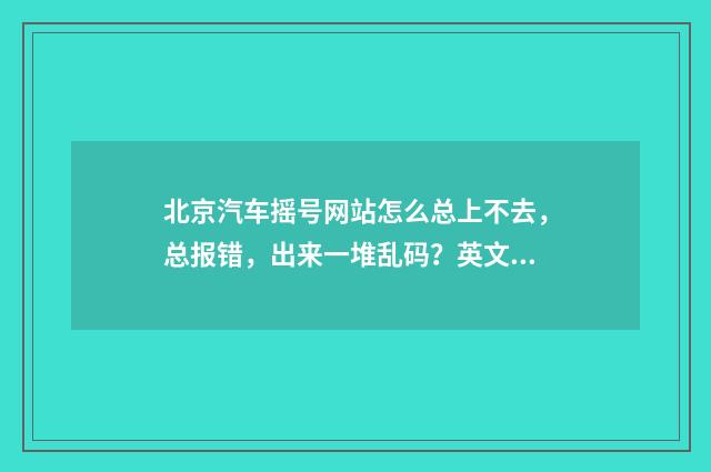北京汽车摇号网站怎么总上不去,总报错,出来一堆乱码?英文双语对照