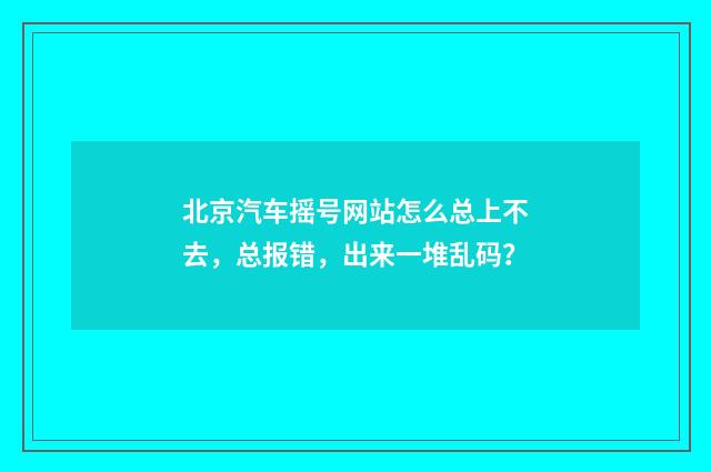 北京汽车摇号网站怎么总上不去,总报错,出来一堆乱码?